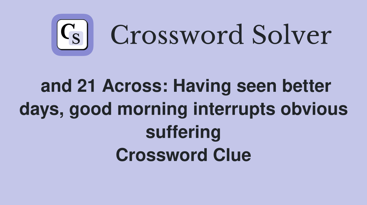 and 21 Across Having seen better days, good morning interrupts obvious